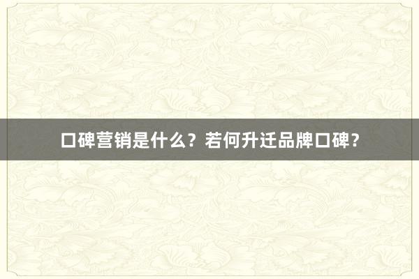 口碑营销是什么？若何升迁品牌口碑？
