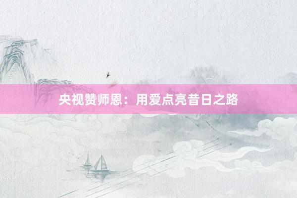 央视赞师恩：用爱点亮昔日之路